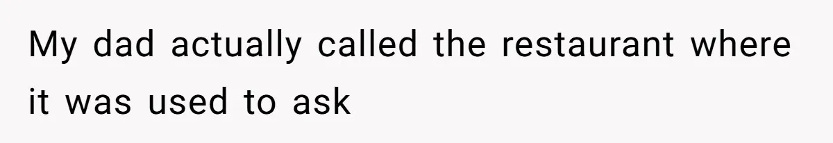 My dad actually called the restaurant where it was used to ask