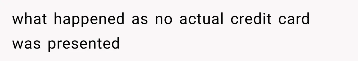 what happened as no actual credit card was presented