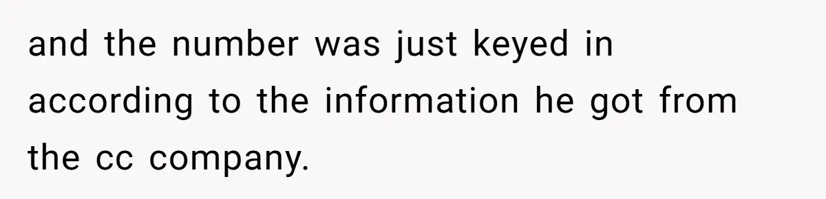 and the number was just keyed in according to the information he got from the cc company.