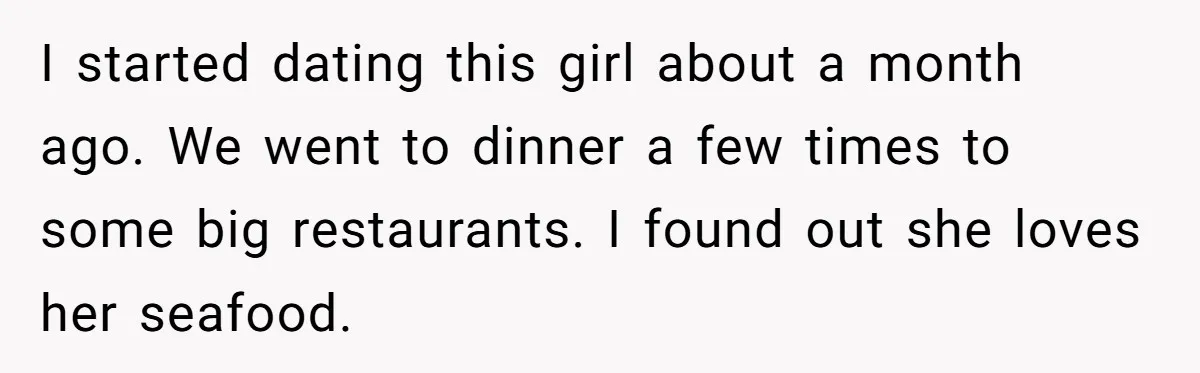 I started dating this girl about a month ago. We went to dinner a few times to some big restaurants. I found out she loves her seafood.