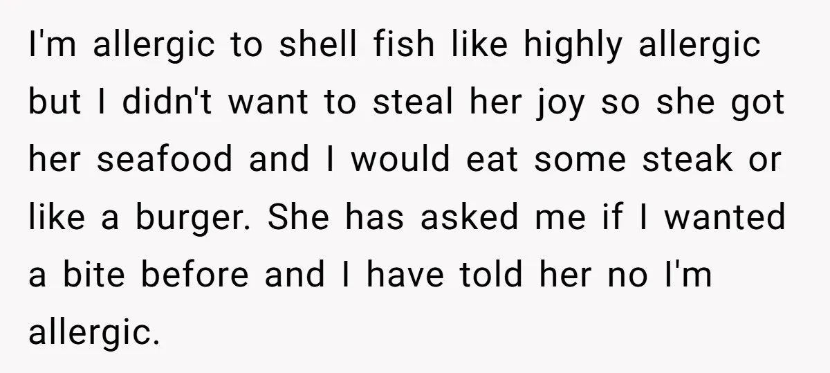 I'm allergic to shell fish like highly allergic but I didn't want to steal her joy so she got her seafood and I would eat some steak or like a...