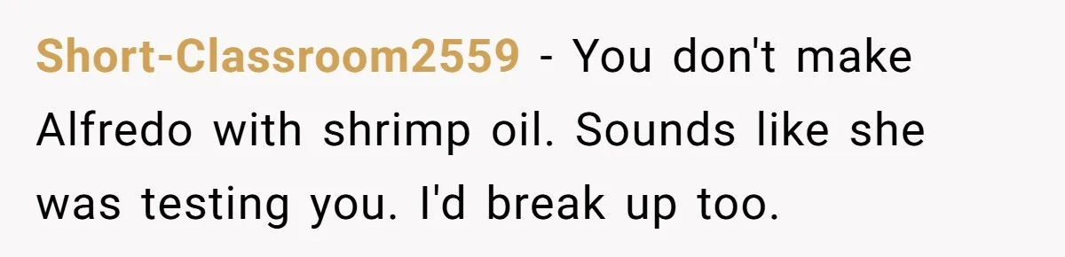 Short-Classroom2559 − You don't make Alfredo with shrimp oil. Sounds like she was testing you. I'd break up too.