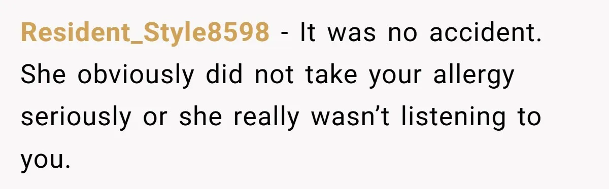 Resident_Style8598 − It was no accident. She obviously did not take your allergy seriously or she really wasn’t listening to you.