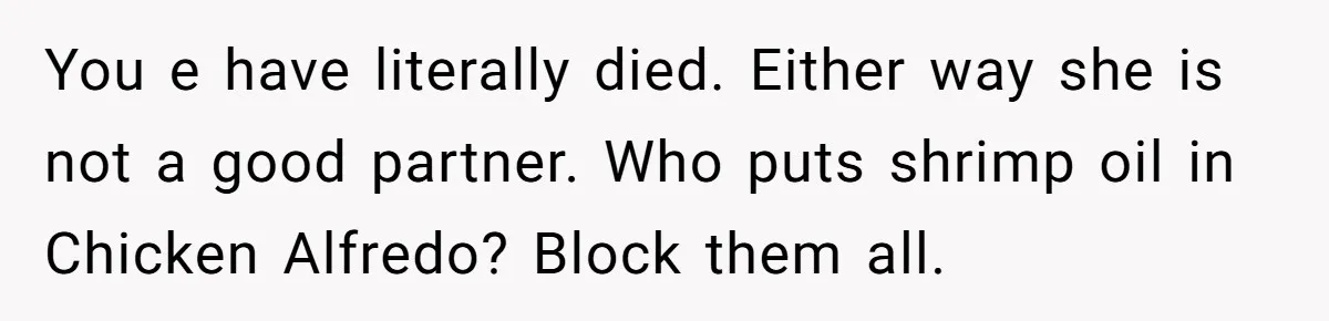 You e have literally died. Either way she is not a good partner. Who puts shrimp oil in Chicken Alfredo? Block them all.