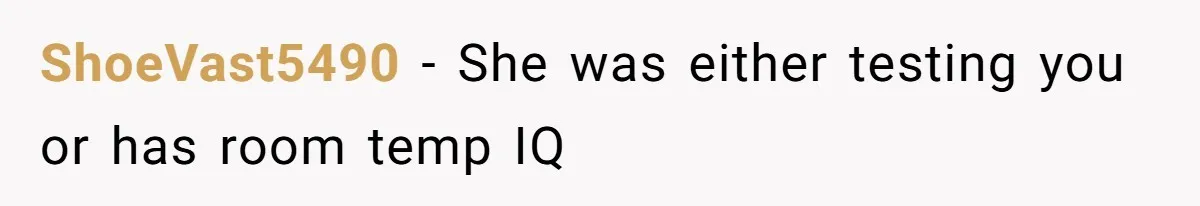 ShoeVast5490 − She was either testing you or has room temp IQ