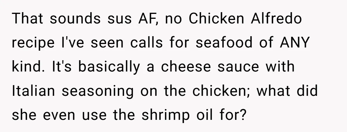 That sounds sus AF, no Chicken Alfredo recipe I've seen calls for seafood of ANY kind. It's basically a cheese sauce with Italian seasoning on the chicken; what did she...