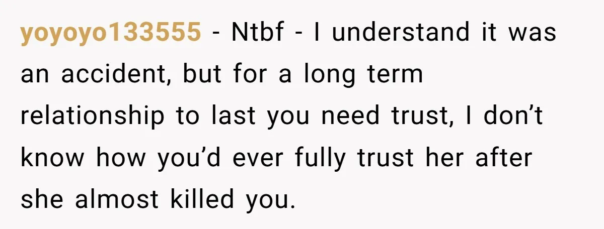 yoyoyo133555 − Ntbf - I understand it was an accident, but for a long term relationship to last you need trust, I don’t know how you’d ever fully trust her...