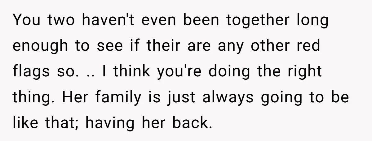 You two haven't even been together long enough to see if their are any other red flags so. .. I think you're doing the right thing. Her family is just...