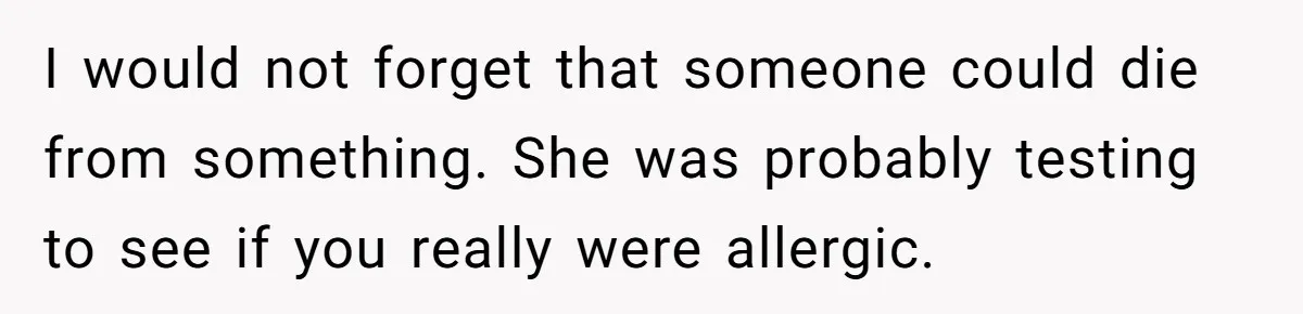 I would not forget that someone could die from something. She was probably testing to see if you really were allergic.