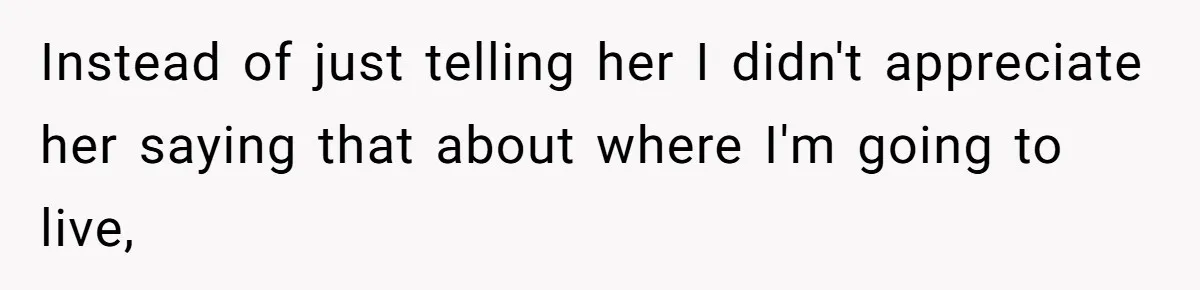 Instead of just telling her I didn't appreciate her saying that about where I'm going to live,