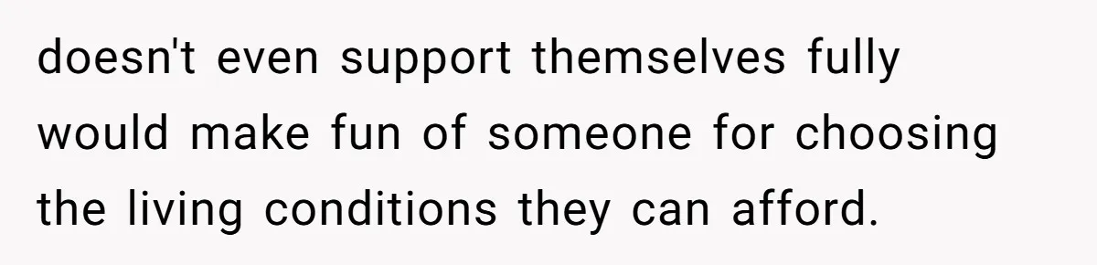 doesn't even support themselves fully would make fun of someone for choosing the living conditions they can afford.