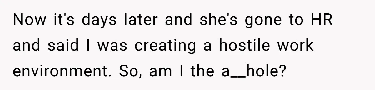 Now it's days later and she's gone to HR and said I was creating a hostile work environment. So, am I the a__hole?