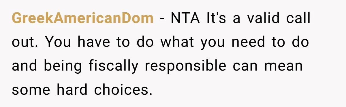 GreekAmericanDom − NTA It's a valid call out. You have to do what you need to do and being fiscally responsible can mean some hard choices.