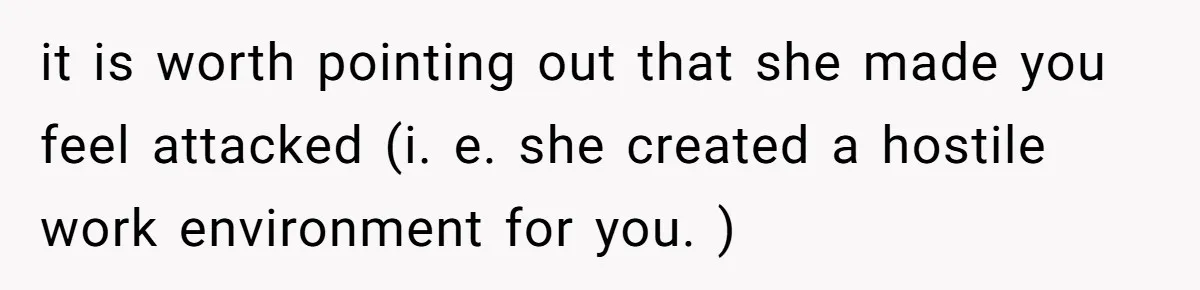 it is worth pointing out that she made you feel attacked (i. e. she created a hostile work environment for you. )