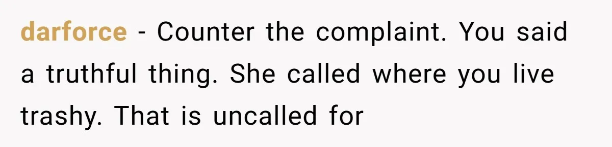 darforce − Counter the complaint. You said a truthful thing. She called where you live trashy. That is uncalled for