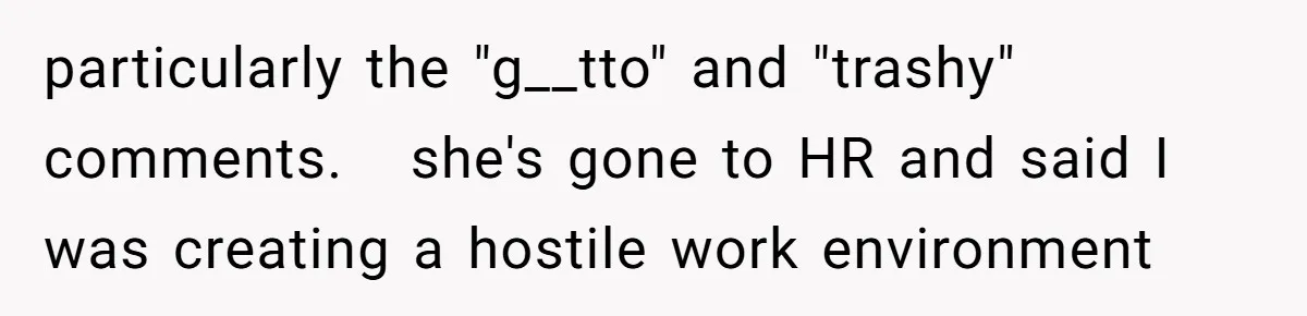 particularly the "g__tto" and "trashy" comments.   she's gone to HR and said I was creating a hostile work environment