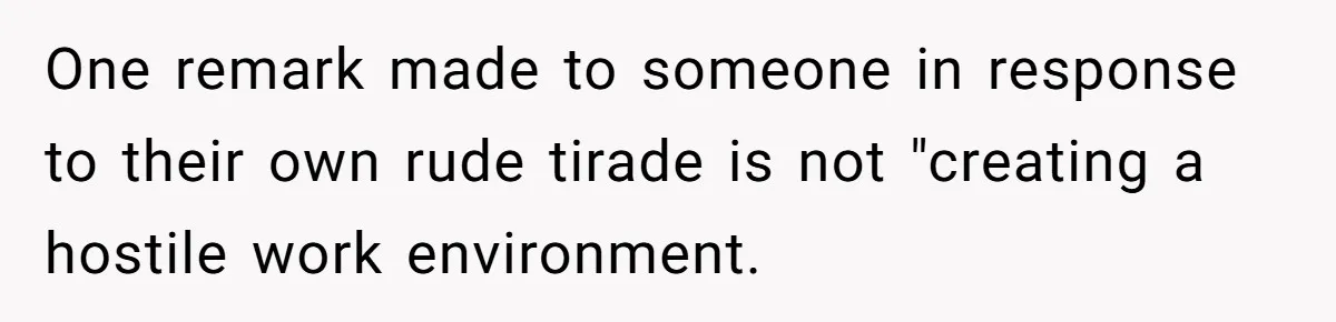 One remark made to someone in response to their own rude tirade is not "creating a hostile work environment.