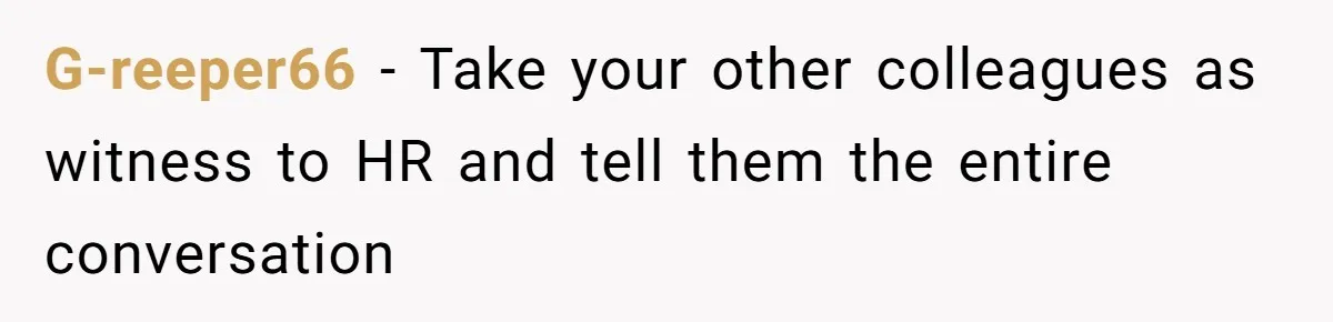 G-reeper66 − Take your other colleagues as witness to HR and tell them the entire conversation