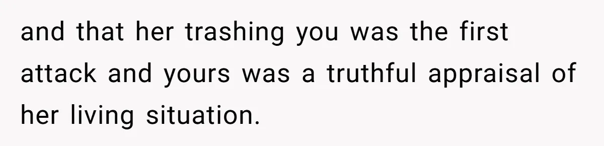 and that her trashing you was the first attack and yours was a truthful appraisal of her living situation.