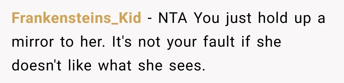 Frankensteins_Kid − NTA You just hold up a mirror to her. It's not your fault if she doesn't like what she sees.