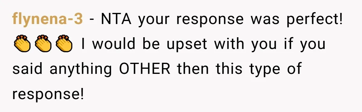 flynena-3 − NTA your response was perfect! 👏👏👏 I would be upset with you if you said anything OTHER then this type of response!