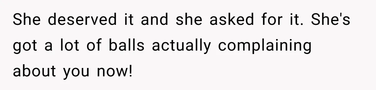 She deserved it and she asked for it. She's got a lot of balls actually complaining about you now!