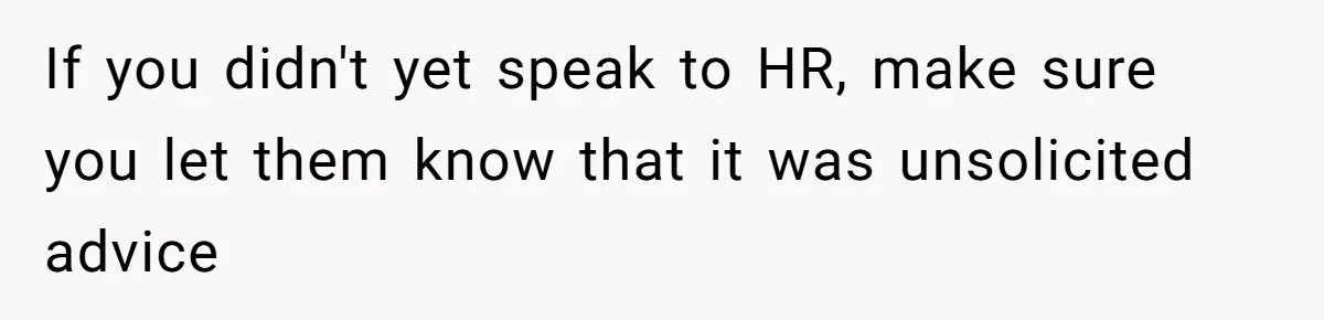 If you didn't yet speak to HR, make sure you let them know that it was unsolicited advice