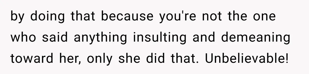 by doing that because you're not the one who said anything insulting and demeaning toward her, only she did that. Unbelievable!
