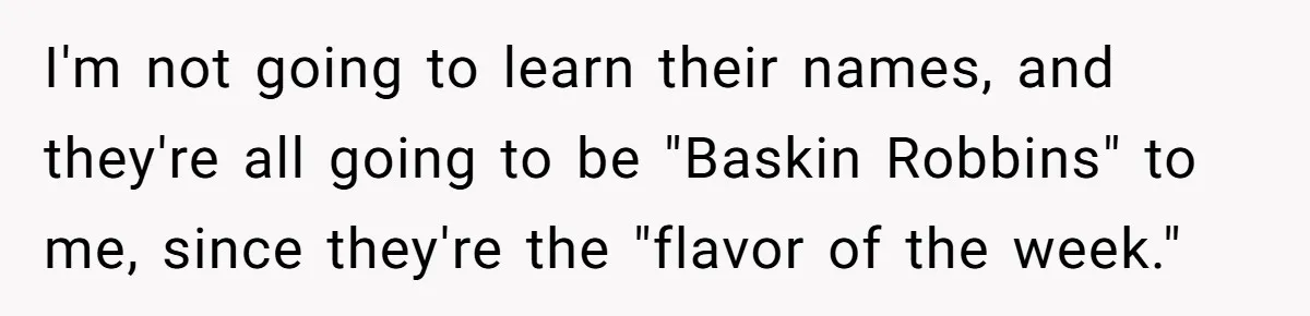 He Called His Daughter’s Boyfriends “Baskin Robbins,” and a Joke Turned Into a Family Argument About Respect I'm not going to learn their names, and they're all going to be "Baskin Robbins" to me, since they're the "flavor of the week."