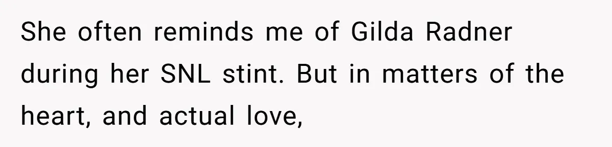 He Called His Daughter’s Boyfriends “Baskin Robbins,” and a Joke Turned Into a Family Argument About Respect She often reminds me of Gilda Radner during her SNL stint. But in matters of the heart, and actual love,