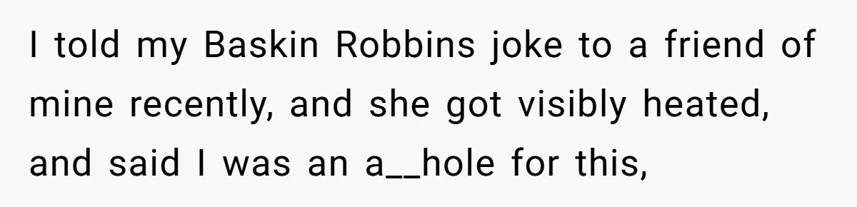 He Called His Daughter’s Boyfriends “Baskin Robbins,” and a Joke Turned Into a Family Argument About Respect I told my Baskin Robbins joke to a friend of mine recently, and she got visibly heated, and said I was an a__hole for this,