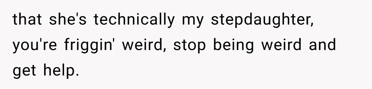 He Called His Daughter’s Boyfriends “Baskin Robbins,” and a Joke Turned Into a Family Argument About Respect that she's technically my stepdaughter, you're friggin' weird, stop being weird and get help.
