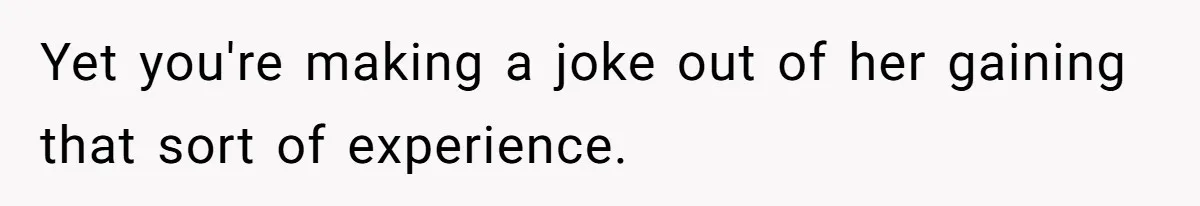 He Called His Daughter’s Boyfriends “Baskin Robbins,” and a Joke Turned Into a Family Argument About Respect Yet you're making a joke out of her gaining that sort of experience.