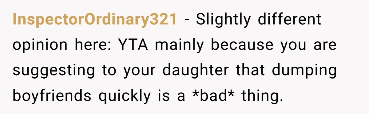 He Called His Daughter’s Boyfriends “Baskin Robbins,” and a Joke Turned Into a Family Argument About Respect InspectorOrdinary321 − Slightly different opinion here: YTA mainly because you are suggesting to your daughter that dumping boyfriends quickly is a *bad* thing.
