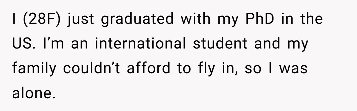 I (28F) just graduated with my PhD in the US. I’m an international student and my family couldn’t afford to fly in, so I was alone.