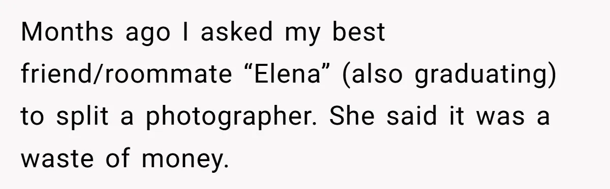 Months ago I asked my best friend/roommate “Elena” (also graduating) to split a photographer. She said it was a waste of money.