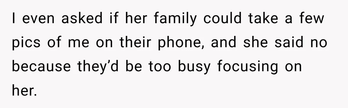 I even asked if her family could take a few pics of me on their phone, and she said no because they’d be too busy focusing on her.