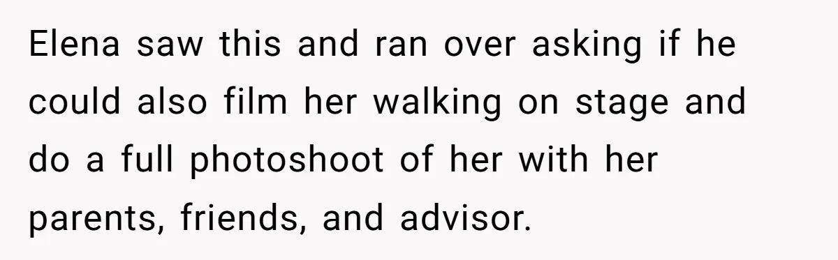 Elena saw this and ran over asking if he could also film her walking on stage and do a full photoshoot of her with her parents, friends, and advisor.