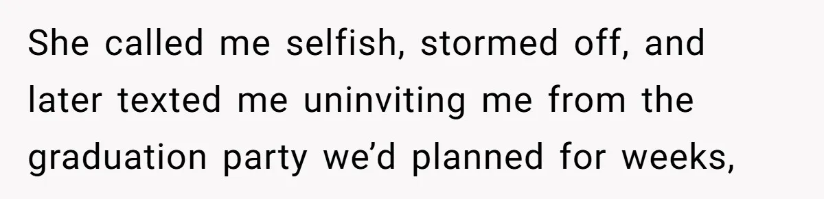 She called me selfish, stormed off, and later texted me uninviting me from the graduation party we’d planned for weeks,