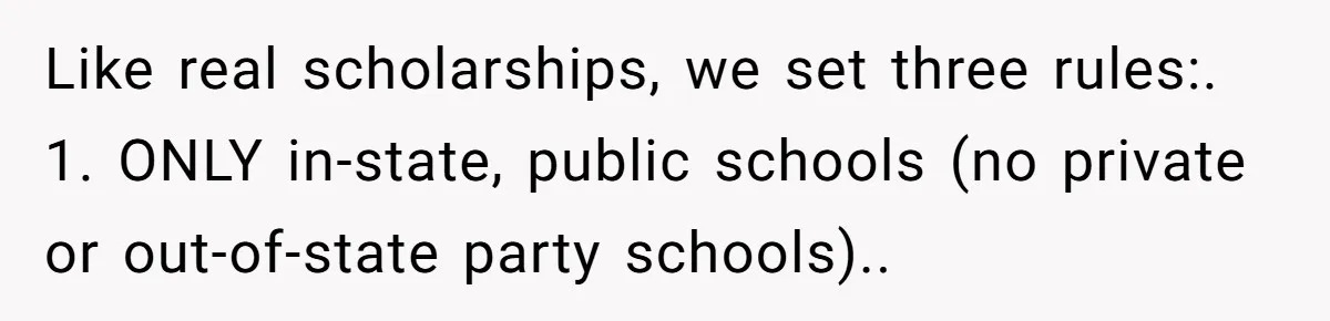 This Man Refused to Pay $100K Toward His Niece’s $300K Student Debt After She Ignored His Scholarship Rules, and the Family Exploded Like real scholarships, we set three rules:. 1. ONLY in-state, public schools (no private or out-of-state party schools)..