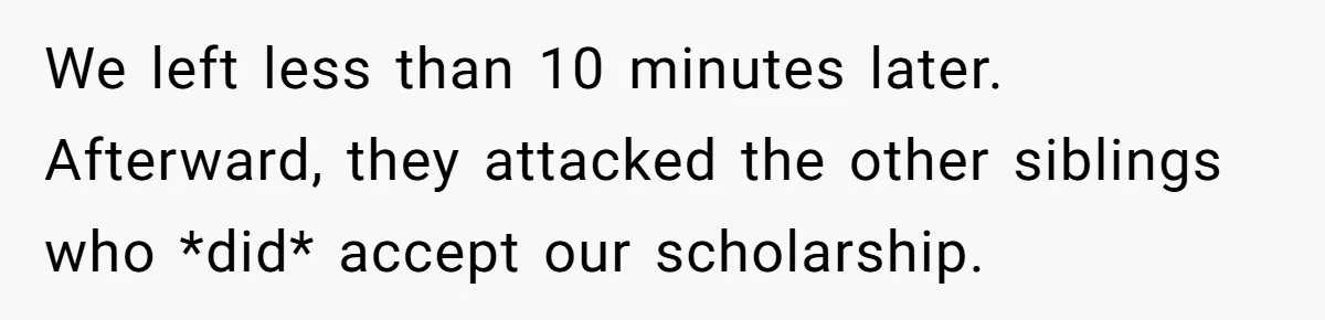 This Man Refused to Pay $100K Toward His Niece’s $300K Student Debt After She Ignored His Scholarship Rules, and the Family Exploded We left less than 10 minutes later. Afterward, they attacked the other siblings who *did* accept our scholarship.