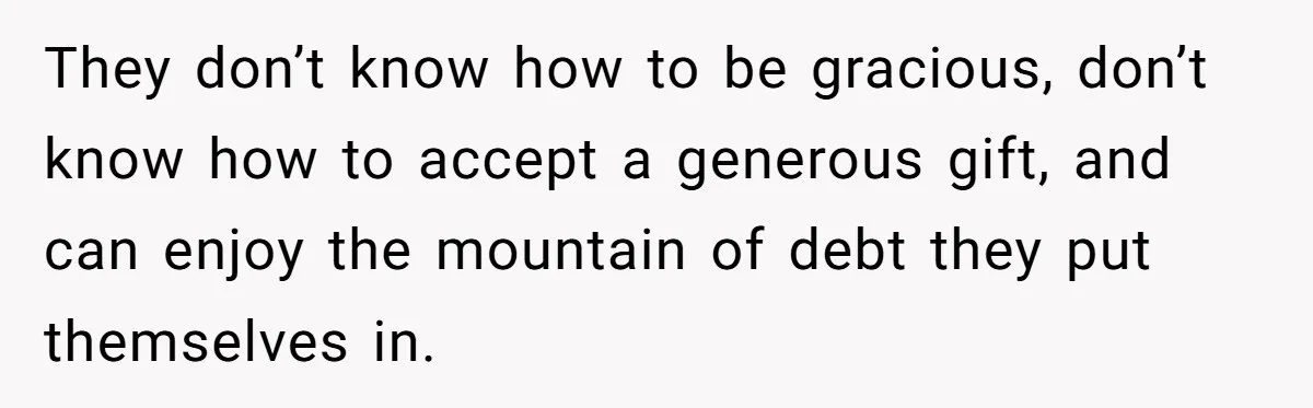 This Man Refused to Pay $100K Toward His Niece’s $300K Student Debt After She Ignored His Scholarship Rules, and the Family Exploded They don’t know how to be gracious, don’t know how to accept a generous gift, and can enjoy the mountain of debt they put themselves in.