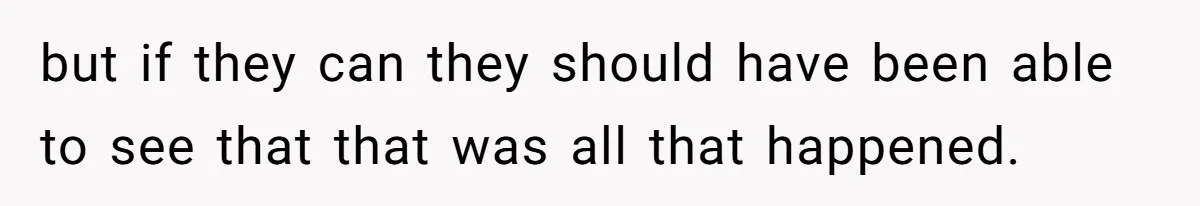 but if they can they should have been able to see that that was all that happened.