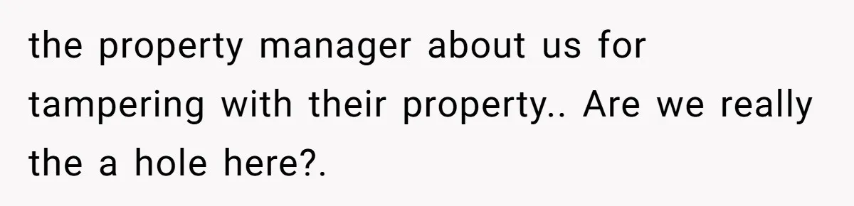 the property manager about us for tampering with their property.. Are we really the a hole here?.