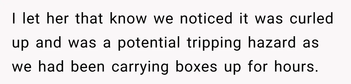 I let her that know we noticed it was curled up and was a potential tripping hazard as we had been carrying boxes up for hours.