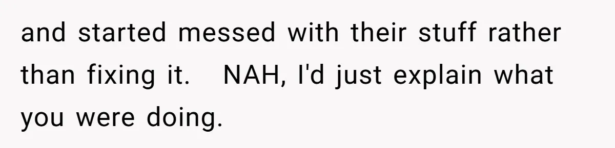 and started messed with their stuff rather than fixing it.   NAH, I'd just explain what you were doing.
