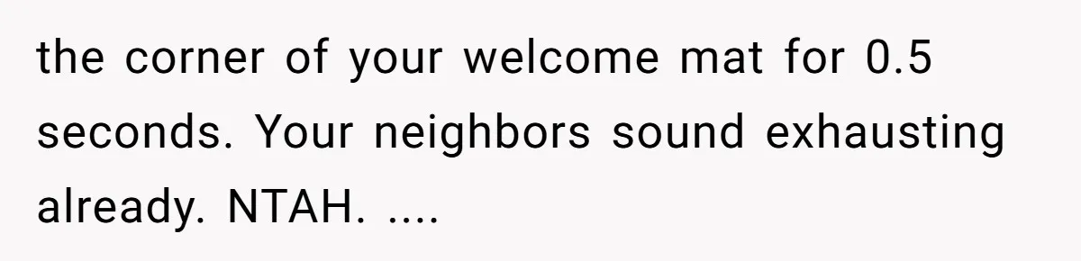 the corner of your welcome mat for 0.5 seconds. Your neighbors sound exhausting already. NTAH. ....
