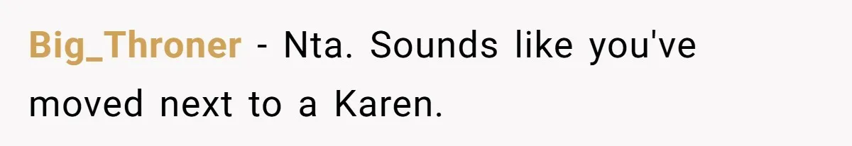 Big_Throner − Nta. Sounds like you've moved next to a Karen.