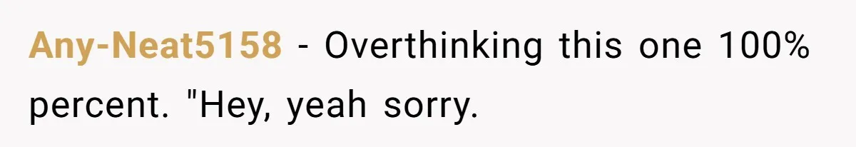 Any-Neat5158 − Overthinking this one 100% percent. "Hey, yeah sorry.