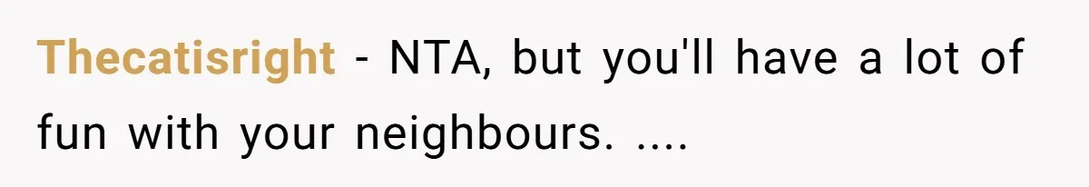 Thecatisright − NTA, but you'll have a lot of fun with your neighbours. ....